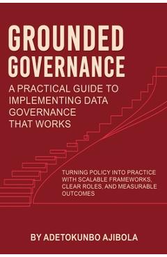 Poza produsului Grounded Governance A Practical Guide to Implementing Data Governance That Works - Adetokunbo Ajibola