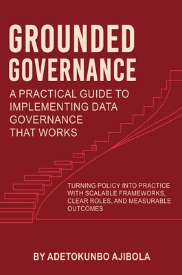 Grounded Governance A Practical Guide to Implementing Data Governance That Works - Adetokunbo Ajibola