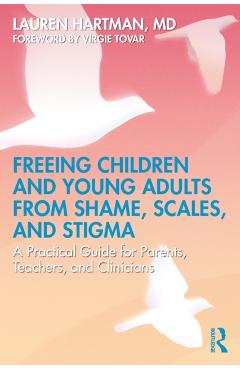 Freeing Children and Young Adults from Shame, Scales, and Stigma: A Practical Guide for Parents, Teachers, and Clinicians - Lauren Hartman