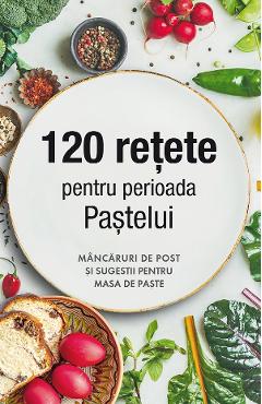 Coperta cărții '120 rețete pentru perioada Paștelui. Mâncăruri de post și sugestii pentru masa de Paște'