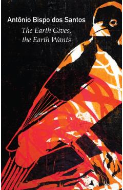 Coperta cărții 'Earth Gives, the Earth Wants - Antonio Bispo Dos Santos'