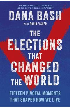 Coperta cărții 'The Elections That Changed the World: Sixteen Pivotal Moments That Shaped How We Live - Dana Bash'