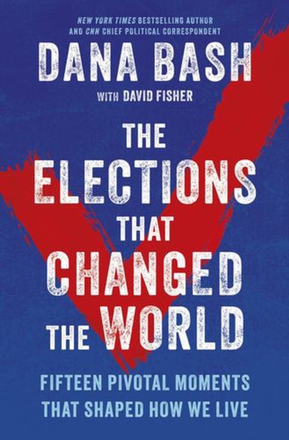 Coperta cărții 'The Elections That Changed the World: Sixteen Pivotal Moments That Shaped How We Live - Dana Bash'