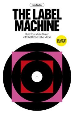 Coperta cărții 'The Label Machine: Build Your Music Career with the Record Label Model - Nick Sadler'