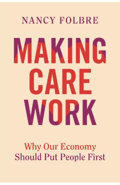 Making Care Work: Why Our Economy Should Put People First - Nancy Folbre
