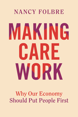 Coperta cărții 'Making Care Work: Why Our Economy Should Put People First - Nancy Folbre'