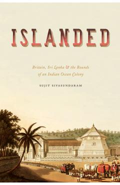 Islanded: Britain, Sri Lanka, and the Bounds of an Indian Ocean Colony - Sujit Sivasundaram