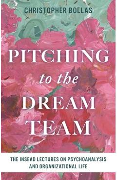 Coperta cărții 'Pitching to the Dream Team: The Insead Lectures on Psychoanalysis and Organizational Life - Christopher Bollas'