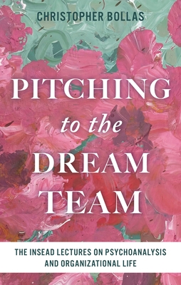 Coperta cărții 'Pitching to the Dream Team: The Insead Lectures on Psychoanalysis and Organizational Life - Christopher Bollas'