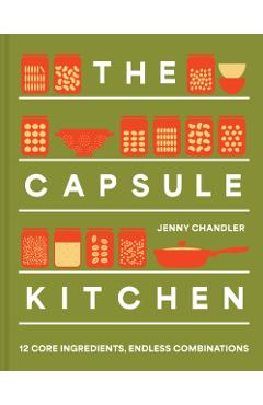 The Capsule Kitchen: 12 Core Ingredients, Endless Combinations - Jenny Chandler