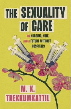 Coperta cărții 'The Sexuality of Care: On Nursing, Kink, and a Future Without Hospitals - M. K. Thekkumkattil'