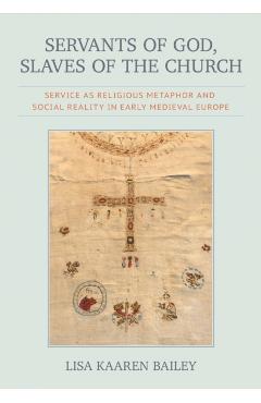 Servants of God, Slaves of the Church: Service as Religious Metaphor and Social Reality in Early Medieval Europe - Lisa Kaaren Bailey