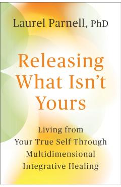 Coperta cărții 'Releasing What Isn't Yours: Living from Your True Self Through Multidimensional Integrative Healing -'