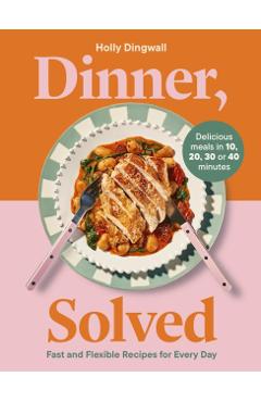 Coperta cărții 'Dinner, Solved: Fast and Flexible Recipes for Every Day - Holly Dingwall'