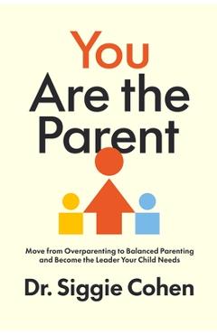 Coperta cărții 'You Are the Parent: Stop Overparenting and Become the Leader Your Child Needs - Siggie Cohen'