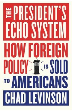 Coperta cărții 'The President's Echo System: How Foreign Policy Is Sold to Americans - Chad Levinson'