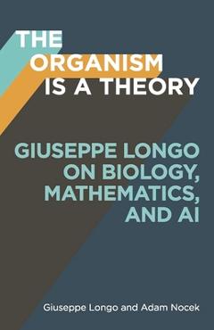 Coperta cărții 'The Organism Is a Theory: Giuseppe Longo on Biology, Mathematics, and AI - Giuseppe Longo'