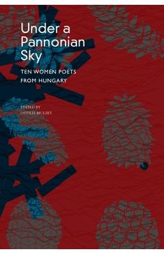 Coperta cărții 'Under a Pannonian Sky: Ten Women Poets from Hungary - Ottilie Mulzet'