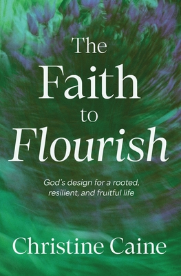 Coperta cărții 'The Faith to Flourish: God's Design for a Rooted, Resilient, and Fruitful Life - Christine Caine'