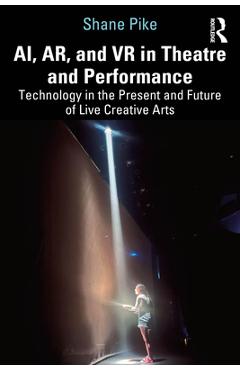 Coperta cărții 'AI, AR, and VR in Theatre and Performance: Technology in the Present and Future of Live Creative Arts - Shane Pike'