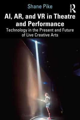 Coperta cărții 'AI, AR, and VR in Theatre and Performance: Technology in the Present and Future of Live Creative Arts - Shane Pike'