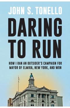 Coperta cărții 'Daring to Run: How I Ran an Outsider's Campaign for Mayor of Elmira, New York, and Won - John S. Tonello'