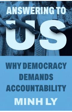 Answering to Us: Why Democracy Demands Accountability - Minh Ly