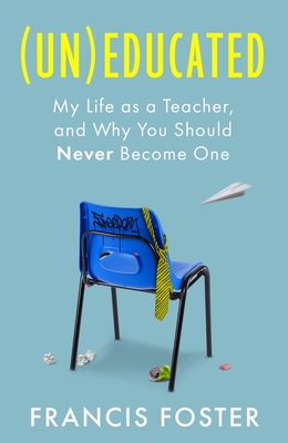 Coperta cărții '(Un)Educated: My Life as a Teacher, and Why You Should Never Become One - Francis Foster'