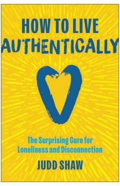 Coperta cărții 'How to Live Authentically: The Surprising Cure for Loneliness and Disconnection - Judd Shaw'