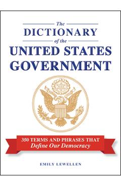 Coperta cărții 'The Dictionary of the United States Government: 350 Terms and Phrases That Define Our Democracy - Emily Lewellen'