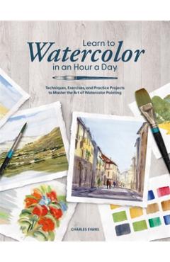 Coperta cărții 'Learn to Watercolor in an Hour a Day: Techniques, Exercises, and Practice Projects to Master the Art of Watercolor'
