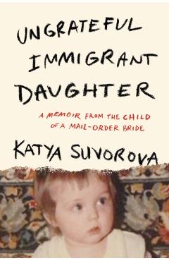 Ungrateful Immigrant Daughter: A Memoir from the Child of a Mail-Order Bride - Katya Suvorova