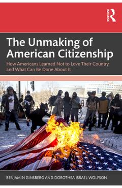 Coperta cărții 'The Unmaking of American Citizenship: How Americans Learned Not to Love Their Country and What Can Be Done About It -'