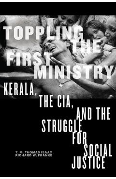 Toppling the First Ministry: Kerala, the Cia, and the Struggle for Social Justice - T. M. Thomas Isaac