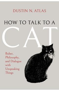 Coperta cărții 'How to Talk to a Cat: Buber, Philosophy, and Dialogue with Unspeaking Things - Dustin N. Atlas'