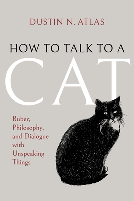 Coperta cărții 'How to Talk to a Cat: Buber, Philosophy, and Dialogue with Unspeaking Things - Dustin N. Atlas'