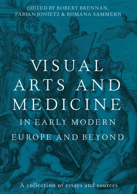 Coperta cărții 'Visual Arts and Medicine in Early Modern Europe and Beyond: A Collection of Essays and Sources - Robert Brennan'