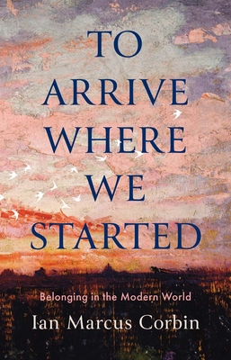 Coperta cărții 'To Arrive Where We Started: Belonging in the Modern World - Ian Marcus Corbin'