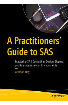 Coperta cărții 'A Practitioners' Guide to SAS: Mastering SAS Consulting: Design, Deploy, and Manage Analytics Environments - Anirban Dey'