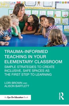 Coperta cărții 'Trauma-Informed Teaching in Your Elementary Classroom: Simple Strategies to Create Inclusive, Safe Spaces as the First'