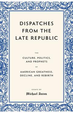 Coperta cărții 'Dispatches from the Late Republic: The Culture, Politics, and Prophets of American Greatness, Decline, and Rebirth -'