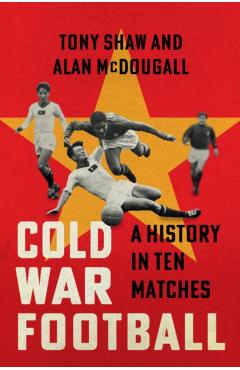 Coperta cărții 'Cold War Football: A History in Ten Matches - Tony Shaw'