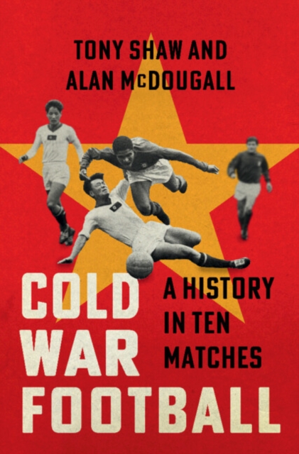 Coperta cărții 'Cold War Football: A History in Ten Matches - Tony Shaw'