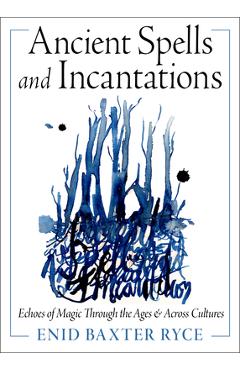 Coperta cărții 'Ancient Spells and Incantations: Echoes of Magic Through the Ages and Across Cultures - Enid Baxter Ryce'