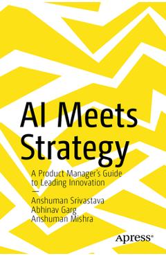 Coperta cărții 'AI Meets Strategy: A Product Manager's Guide to Leading Innovation - Anshuman Srivastava'