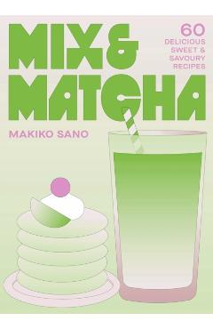 Mix & Matcha: 60 Delicious Sweet & Savoury Recipes - Makiko Sano