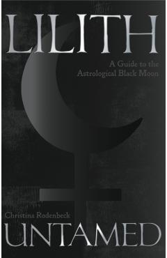Lilith Untamed: A Guide to the Astrological Black Moon - Christina Rodenbeck