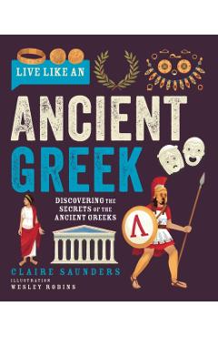 Live Like an Ancient Greek: Discovering the Secrets of the Ancient Greeks - Claire Saunders
