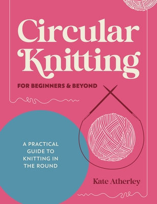 Coperta cărții 'Circular Knitting for Beginners & Beyond: A Practical Guide to Knitting in the Round - Kate Atherley'