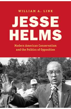 Coperta cărții 'Jesse Helms: Modern Conservatism and the Politics of Opposition - William A. Link'